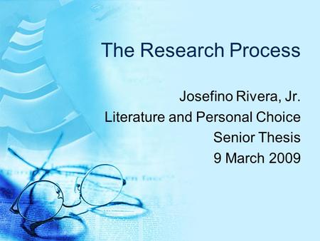 The Research Process Josefino Rivera, Jr. Literature and Personal Choice Senior Thesis 9 March 2009.