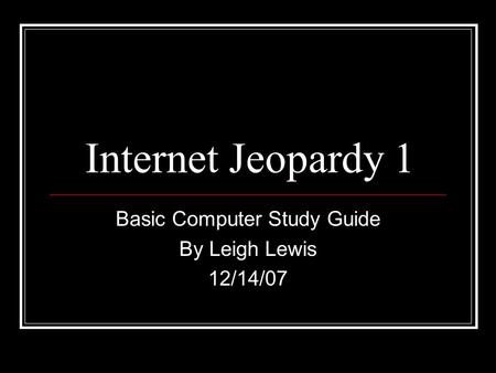 Internet Jeopardy 1 Basic Computer Study Guide By Leigh Lewis 12/14/07.