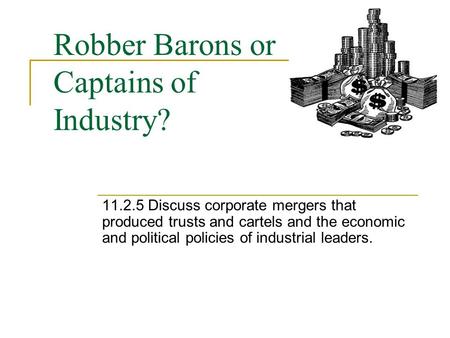 Robber Barons or Captains of Industry? 11.2.5 Discuss corporate mergers that produced trusts and cartels and the economic and political policies of industrial.