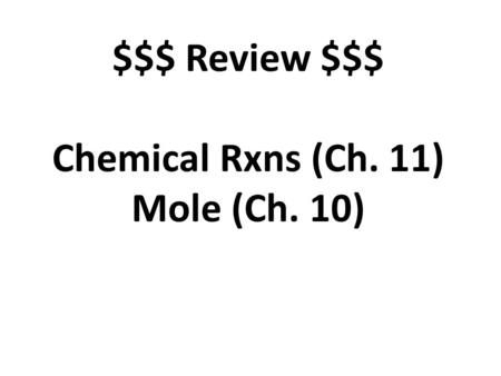 $$$ Review $$$ Chemical Rxns (Ch. 11) Mole (Ch. 10)