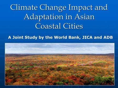Climate Change Impact and Adaptation in Asian Coastal Cities A Joint Study by the World Bank, JICA and ADB.