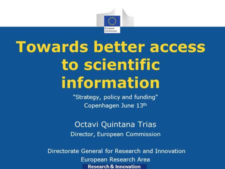 Research & Innovation Towards better access to scientific information Strategy, policy and funding Copenhagen June 13 th Octavi Quintana Trias Director,