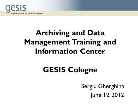 Archiving and Data Management Training and Information Center GESIS Cologne Sergiu Gherghina June 12, 2012.