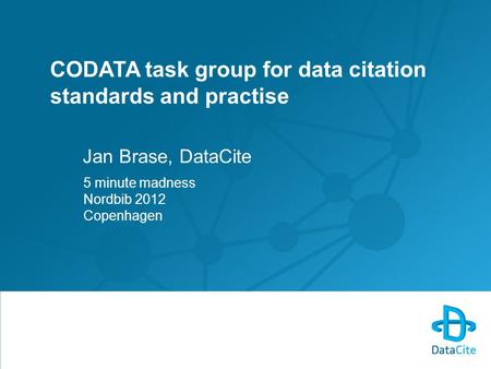CODATA task group for data citation standards and practise Jan Brase, DataCite 5 minute madness Nordbib 2012 Copenhagen.
