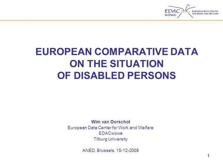1 EUROPEAN COMPARATIVE DATA ON THE SITUATION OF DISABLED PERSONS Wim van Oorschot European Data Center for Work and Welfare EDACwowe Tilburg University.