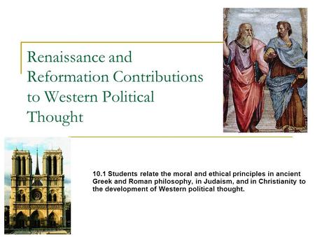 Renaissance and Reformation Contributions to Western Political Thought 10.1 Students relate the moral and ethical principles in ancient Greek and Roman.