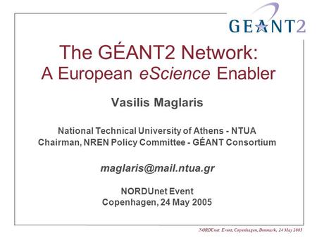 NORDUnet Event, Copenhagen, Denmark, 24 May 2005 The GÉANT2 Network: A European eScience Enabler Vasilis Maglaris National Technical University of Athens.