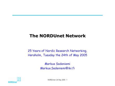 NORDUnet 24 May 2005 1 The NORDUnet Network 25 Years of Nordic Research Networking, Hørsholm, Tuesday the 24th of May 2005 Markus Sadeniemi