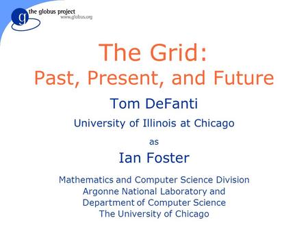 The Grid: Past, Present, and Future Tom DeFanti University of Illinois at Chicago as Ian Foster Mathematics and Computer Science Division Argonne National.