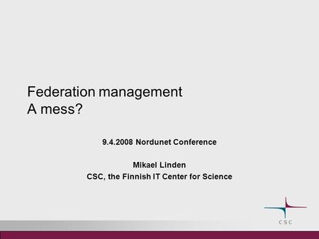 Federation management A mess? 9.4.2008 Nordunet Conference Mikael Linden CSC, the Finnish IT Center for Science.