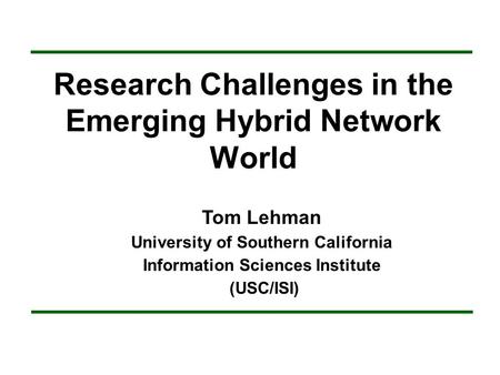 Research Challenges in the Emerging Hybrid Network World Tom Lehman University of Southern California Information Sciences Institute (USC/ISI)