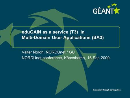 Innovation through participation eduGAIN as a service (T3) in Multi-Domain User Applications (SA3) Valter Nordh, NORDUnet / GU NORDUnet conference, Köpenhamn,