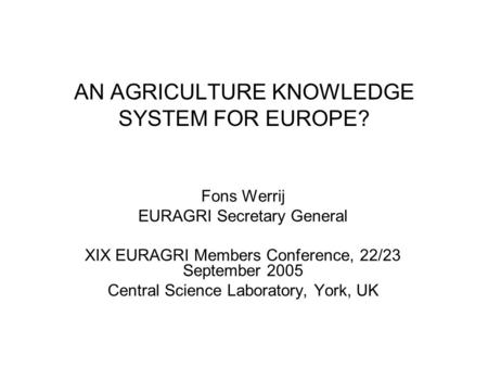 AN AGRICULTURE KNOWLEDGE SYSTEM FOR EUROPE? Fons Werrij EURAGRI Secretary General XIX EURAGRI Members Conference, 22/23 September 2005 Central Science.