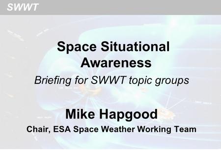 SWWT Space Situational Awareness Briefing for SWWT topic groups Mike Hapgood Chair, ESA Space Weather Working Team.