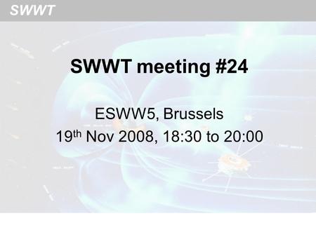 SWWT SWWT meeting #24 ESWW5, Brussels 19 th Nov 2008, 18:30 to 20:00.