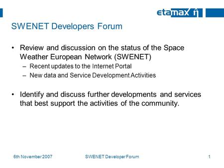 6th November 2007SWENET Developer Forum1 SWENET Developers Forum Review and discussion on the status of the Space Weather European Network (SWENET) –Recent.