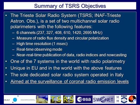 MMMM T S R S Summary of TSRS Objectives The Trieste Solar Radio System (TSRS; INAF-Trieste Astron. Obs.), is a set of two multichannel solar radio polarimeters.