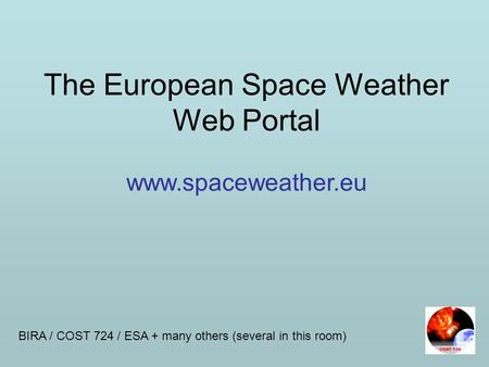 The European Space Weather Web Portal www.spaceweather.eu BIRA / COST 724 / ESA + many others (several in this room)
