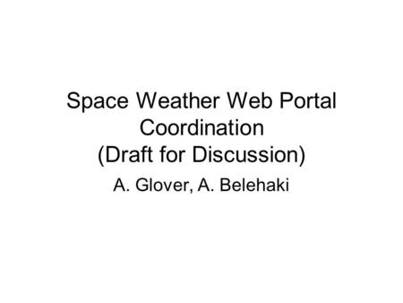 Space Weather Web Portal Coordination (Draft for Discussion) A. Glover, A. Belehaki.