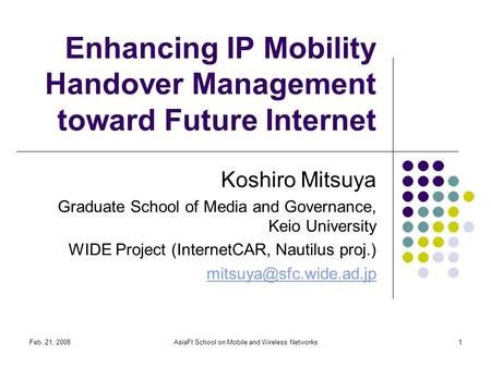 Feb. 21, 2008AsiaFI School on Mobile and Wireless Networks1 Enhancing IP Mobility Handover Management toward Future Internet Koshiro Mitsuya Graduate School.