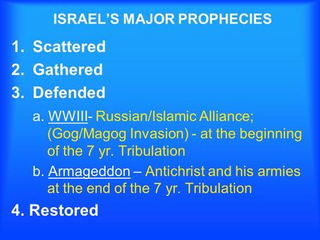 ISRAELS MAJOR PROPHECIES 1.Scattered 2.Gathered 3.Defended a. WWIII- Russian/Islamic Alliance; (Gog/Magog Invasion) - at the beginning of the 7 yr. Tribulation.