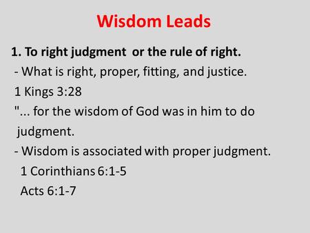 Wisdom Leads 1. To right judgment or the rule of right. - What is right, proper, fitting, and justice. 1 Kings 3:28 ... for the wisdom of God was in him.