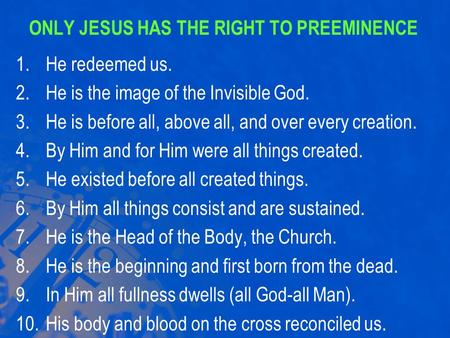 ONLY JESUS HAS THE RIGHT TO PREEMINENCE 1.He redeemed us. 2.He is the image of the Invisible God. 3.He is before all, above all, and over every creation.
