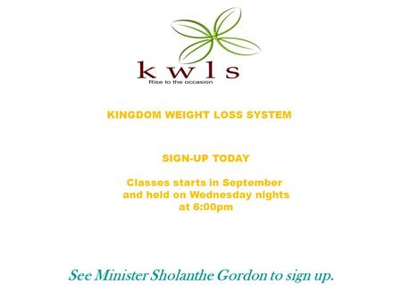 KINGDOM WEIGHT LOSS SYSTEM SIGN-UP TODAY Classes starts in September and held on Wednesday nights at 6:00pm See Minister Sholanthe Gordon to sign up.