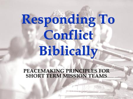 Responding To Conflict Biblically PEACEMAKING PRINCIPLES FOR SHORT TERM MISSION TEAMS.