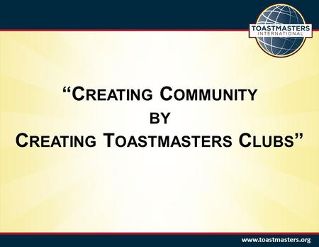 Www.toastmasters.org C REATING C OMMUNITY BY C REATING T OASTMASTERS C LUBS.