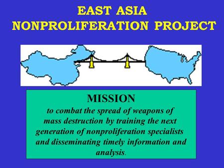EAST ASIA NONPROLIFERATION PROJECT MISSION to combat the spread of weapons of mass destruction by training the next generation of nonproliferation specialists.