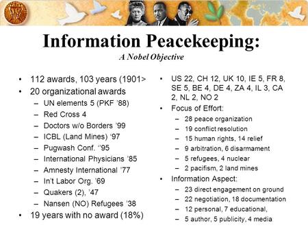 Information Peacekeeping: A Nobel Objective 112 awards, 103 years (1901> 20 organizational awards –UN elements 5 (PKF 88) –Red Cross 4 –Doctors w/o Borders.