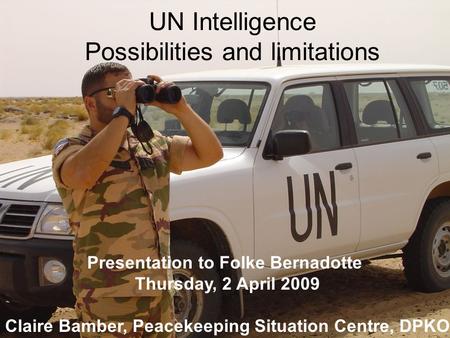 UN Intelligence Possibilities and limitations Presentation to Folke Bernadotte Thursday, 2 April 2009 Claire Bamber, Peacekeeping Situation Centre, DPKO.