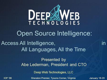 Open Source Intelligence: Presented by Abe Lederman, President and CTO Deep Web Technologies, LLC IOP 06 Sheraton Premier, Tysons Corner, Virginia January.