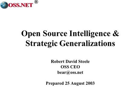 ® Open Source Intelligence & Strategic Generalizations Robert David Steele OSS CEO Prepared 25 August 2003.