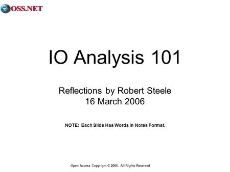 Open Access Copyright © 2006. All Rights Reserved IO Analysis 101 Reflections by Robert Steele 16 March 2006 NOTE: Each Slide Has Words in Notes Format.