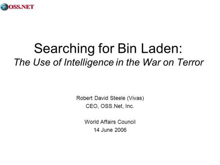 Searching for Bin Laden: The Use of Intelligence in the War on Terror Robert David Steele (Vivas) CEO, OSS.Net, Inc. World Affairs Council 14 June 2006.