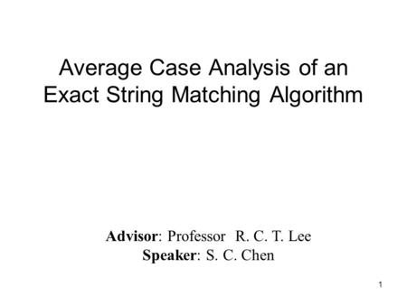 1 Average Case Analysis of an Exact String Matching Algorithm Advisor: Professor R. C. T. Lee Speaker: S. C. Chen.