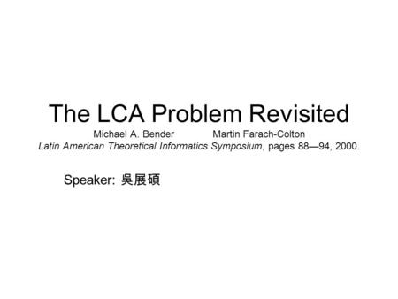 The LCA Problem Revisited Michael A. BenderMartin Farach-Colton Latin American Theoretical Informatics Symposium, pages 8894, 2000. Speaker: