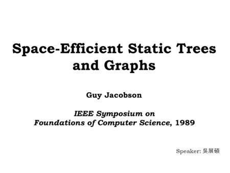 Space-Efficient Static Trees and Graphs Guy Jacobson IEEE Symposium on Foundations of Computer Science, 1989 Speaker: 吳展碩.