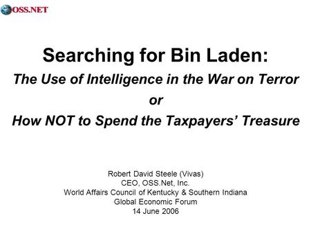 Searching for Bin Laden: The Use of Intelligence in the War on Terror or How NOT to Spend the Taxpayers Treasure Robert David Steele (Vivas) CEO, OSS.Net,