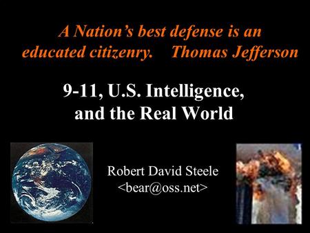 ® 9-11, U.S. Intelligence, and the Real World Robert David Steele A Nations best defense is an educated citizenry. Thomas Jefferson.