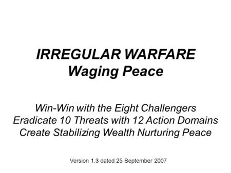 IRREGULAR WARFARE Waging Peace Win-Win with the Eight Challengers Eradicate 10 Threats with 12 Action Domains Create Stabilizing Wealth Nurturing Peace.
