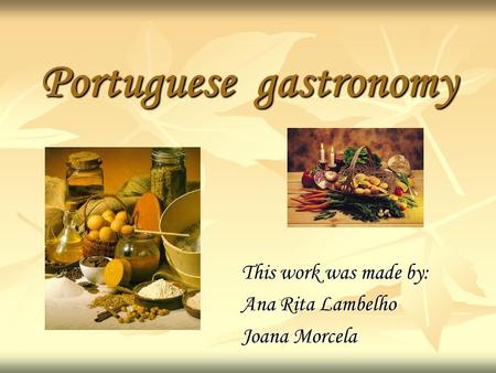 Portuguese gastronomy This work was made by: Ana Rita Lambelho Joana Morcela.