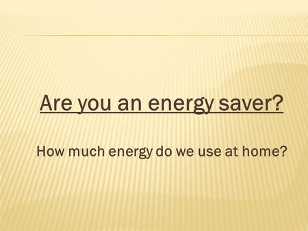 Are you an energy saver? How much energy do we use at home?