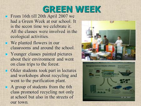 GREEN WEEK From 16th till 20th April 2007 we had a Green Week at our school. It is the secon time we celebrate it. All the classes were involved in the.