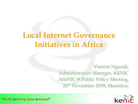 Local Internet Governance Initiatives in Africa Vincent Ngundi, Administrative Manager, KENIC AfriNIC-9 Public Policy Meeting, 26 th November 2008, Mauritius.