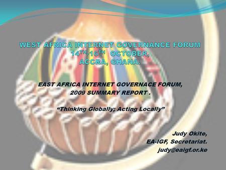 EAST AFRICA INTERNET GOVERNACE FORUM, 2009 SUMMARY REPORT. Thinking Globally; Acting Locally Judy Okite, EA-IGF, Secretariat.