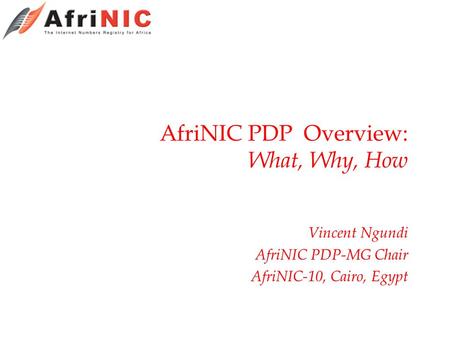 AfriNIC PDP Overview: What, Why, How Vincent Ngundi AfriNIC PDP-MG Chair AfriNIC-10, Cairo, Egypt.