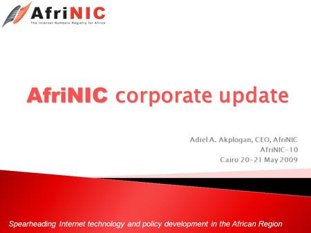 Spearheading Internet technology and policy development in the African Region AfriNIC corporate update Adiel A. Akplogan, CEO, AfriNIC AfriNIC-10 Cairo.